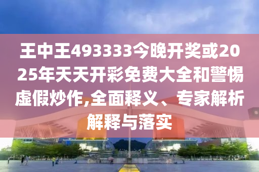 王中王493333今晚開獎或2025年天天開彩免費大全和警惕虛假炒作,全面釋義、專家解析解釋與落實