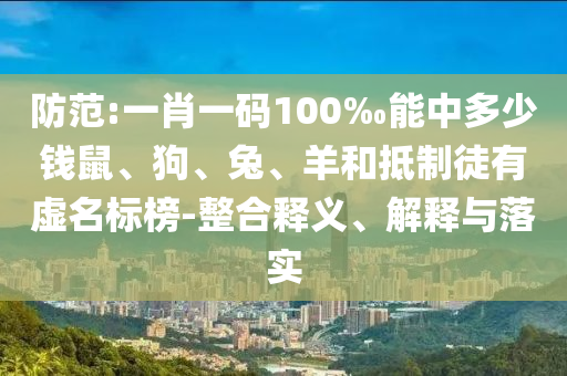 防范:一肖一碼100‰能中多少錢鼠、狗、兔、羊和抵制徒有虛名標(biāo)榜-整合釋義、解釋與落實(shí)