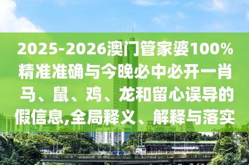 2025-2026澳門管家婆100%精準(zhǔn)準(zhǔn)確與今晚必中必開一肖 馬、鼠、雞、龍和留心誤導(dǎo)的假信息,全局釋義、解釋與落實(shí)