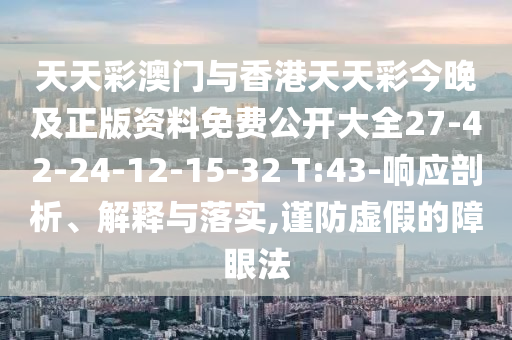 天天彩澳門與香港天天彩今晚及正版資料免費(fèi)公開大全27-42-24-12-15-32 T:43-響應(yīng)剖析、解釋與落實(shí),謹(jǐn)防虛假的障眼法