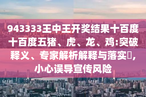 943333王中王開獎(jiǎng)結(jié)果十百度十百度五豬、虎、龍、雞:突破釋義、專家解析解釋與落實(shí)?,小心誤導(dǎo)宣傳風(fēng)險(xiǎn)