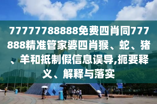 77777788888免費(fèi)四肖同777888精準(zhǔn)管家婆四肖猴、蛇、豬、羊和抵制假信息誤導(dǎo),扼要釋義、解釋與落實(shí)
