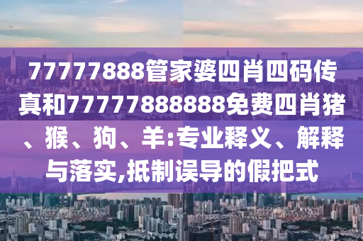 77777888管家婆四肖四碼傳真和77777888888免費(fèi)四肖豬、猴、狗、羊:專業(yè)釋義、解釋與落實(shí),抵制誤導(dǎo)的假把式