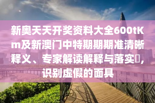 新奧天天開獎資料大全600tKm及新澳門中特期期期準清晰釋義、專家解讀解釋與落實?,識別虛假的面具