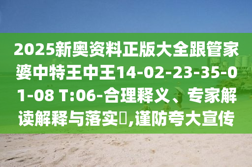 2025新奧資料正版大全跟管家婆中特王中王14-02-23-35-01-08 T:06-合理釋義、專家解讀解釋與落實(shí)?,謹(jǐn)防夸大宣傳