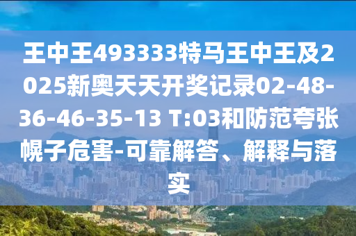 王中王493333特馬王中王及2025新奧天天開獎(jiǎng)記錄02-48-36-46-35-13 T:03和防范夸張幌子危害-可靠解答、解釋與落實(shí)