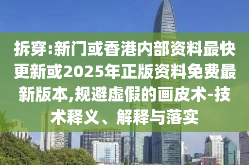 拆穿:新門或香港內(nèi)部資料最快更新或2025年正版資料免費(fèi)最新版本,規(guī)避虛假的畫皮術(shù)-技術(shù)釋義、解釋與落實(shí)