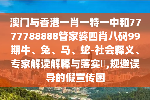 澳門與香港一肖一特一中和7777788888管家婆四肖八碼99期牛、兔、馬、蛇-社會(huì)釋義、專家解讀解釋與落實(shí)?,規(guī)避誤導(dǎo)的假宣傳困