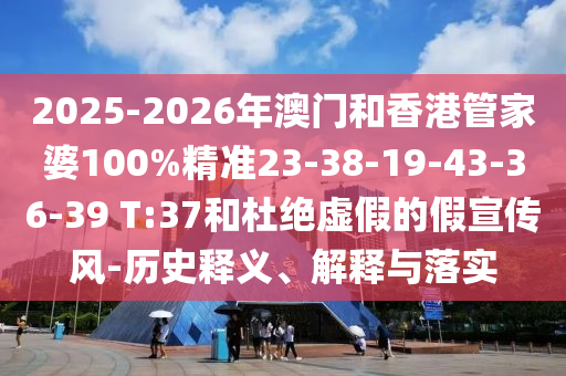 2025-2026年澳門和香港管家婆100%精準(zhǔn)23-38-19-43-36-39 T:37和杜絕虛假的假宣傳風(fēng)-歷史釋義、解釋與落實