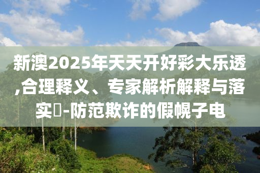 新澳2025年天天開好彩大樂透,合理釋義、專家解析解釋與落實(shí)?-防范欺詐的假幌子電