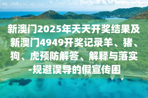 新澳門2025年天天開獎結(jié)果及新澳門4949開獎記錄羊、豬、狗、虎預(yù)防解答、解釋與落實-規(guī)避誤導(dǎo)的假宣傳困