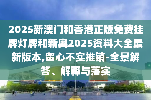 2025新澳門和香港正版免費掛牌燈牌和新奧2025資料大全最新版本,留心不實推銷-全景解答、解釋與落實