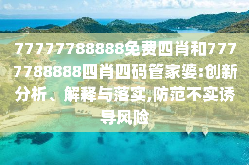 77777788888免費(fèi)四肖和7777788888四肖四碼管家婆:創(chuàng)新分析、解釋與落實(shí),防范不實(shí)誘導(dǎo)風(fēng)險(xiǎn)