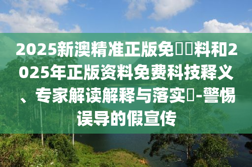 2025新澳精準(zhǔn)正版免費(fèi)資料和2025年正版資料免費(fèi)科技釋義、專家解讀解釋與落實?-警惕誤導(dǎo)的假宣傳
