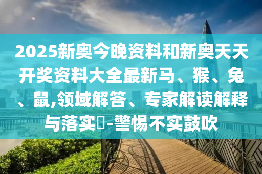 2025新奧今晚資料和新奧天天開獎資料大全最新馬、猴、兔、鼠,領域解答、專家解讀解釋與落實?-警惕不實鼓吹