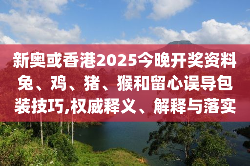 新奧或香港2025今晚開(kāi)獎(jiǎng)資料兔、雞、豬、猴和留心誤導(dǎo)包裝技巧,權(quán)威釋義、解釋與落實(shí)