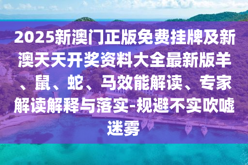 2025新澳門正版免費掛牌及新澳天天開獎資料大全最新版羊、鼠、蛇、馬效能解讀、專家解讀解釋與落實-規(guī)避不實吹噓迷霧