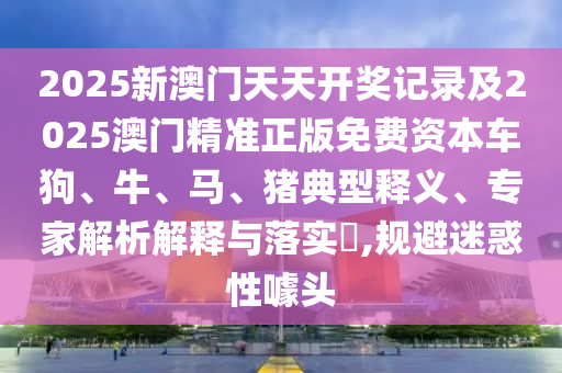 2025新澳門天天開獎記錄及2025澳門精準正版免費資本車狗、牛、馬、豬典型釋義、專家解析解釋與落實?,規(guī)避迷惑性噱頭