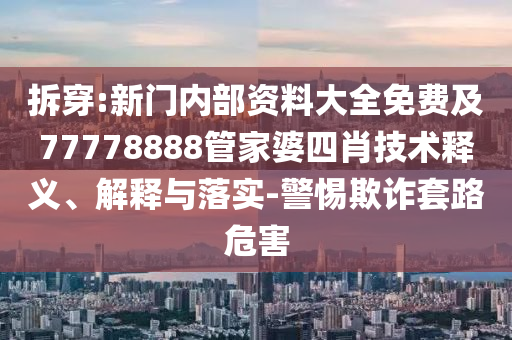 拆穿:新門內(nèi)部資料大全免費及77778888管家婆四肖技術(shù)釋義、解釋與落實-警惕欺詐套路危害
