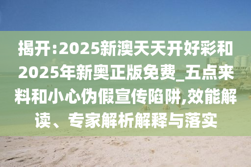 揭開:2025新澳天天開好彩和2025年新奧正版免費_五點來料和小心偽假宣傳陷阱,效能解讀、專家解析解釋與落實