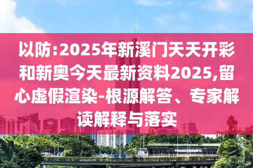 以防:2025年新溪門天天開彩和新奧今天最新資料2025,留心虛假渲染-根源解答、專家解讀解釋與落實