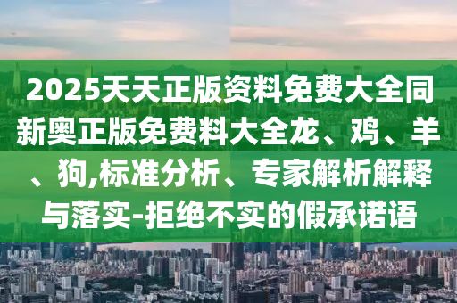 2025天天正版資料免費大全同新奧正版免費料大全龍、雞、羊、狗,標準分析、專家解析解釋與落實-拒絕不實的假承諾語