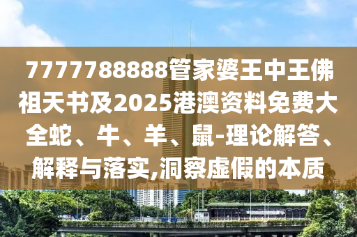 7777788888管家婆王中王佛祖天書及2025港澳資料免費大全蛇、牛、羊、鼠-理論解答、解釋與落實,洞察虛假的本質(zhì)