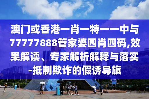 澳門或香港一肖一特一一中與77777888管家婆四肖四碼,效果解讀、專家解析解釋與落實-抵制欺詐的假誘導旗