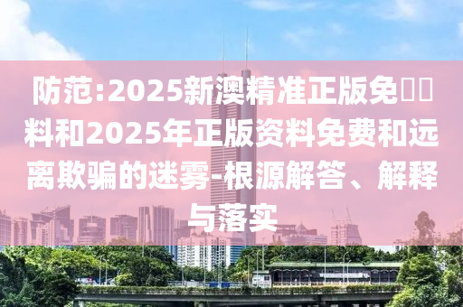 防范:2025新澳精準(zhǔn)正版免費(fèi)資料和2025年正版資料免費(fèi)和遠(yuǎn)離欺騙的迷霧-根源解答、解釋與落實(shí)
