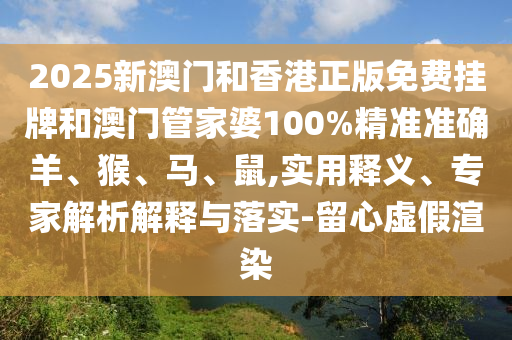 2025新澳門和香港正版免費(fèi)掛牌和澳門管家婆100%精準(zhǔn)準(zhǔn)確羊、猴、馬、鼠,實(shí)用釋義、專家解析解釋與落實(shí)-留心虛假渲染