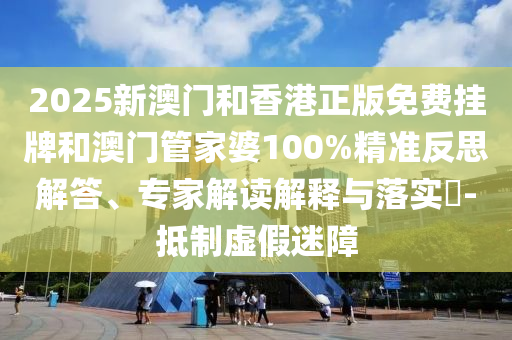 2025新澳門和香港正版免費(fèi)掛牌和澳門管家婆100%精準(zhǔn)反思解答、專家解讀解釋與落實(shí)?-抵制虛假迷障