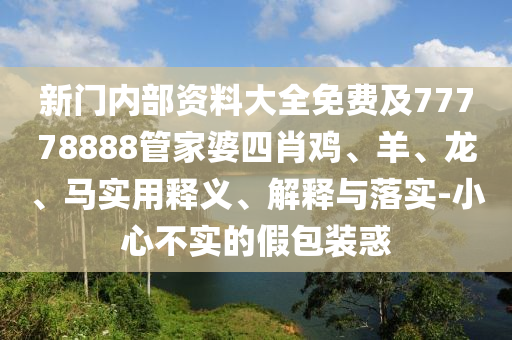 新門內(nèi)部資料大全免費(fèi)及77778888管家婆四肖雞、羊、龍、馬實(shí)用釋義、解釋與落實(shí)-小心不實(shí)的假包裝惑