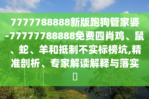 7777788888新版跑狗管家婆-77777788888免費四肖雞、鼠、蛇、羊和抵制不實標榜坑,精準剖析、專家解讀解釋與落實?