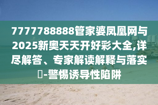 7777788888管家婆鳳凰網(wǎng)與2025新奧天天開好彩大全,詳盡解答、專家解讀解釋與落實?-警惕誘導性陷阱