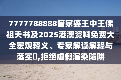 7777788888管家婆王中王佛祖天書及2025港澳資料免費(fèi)大全宏觀釋義、專家解讀解釋與落實(shí)?,拒絕虛假渲染陷阱