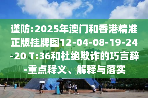 謹防:2025年澳門和香港精準正版掛牌圖12-04-08-19-24-20 T:36和杜絕欺詐的巧言辭-重點釋義、解釋與落實
