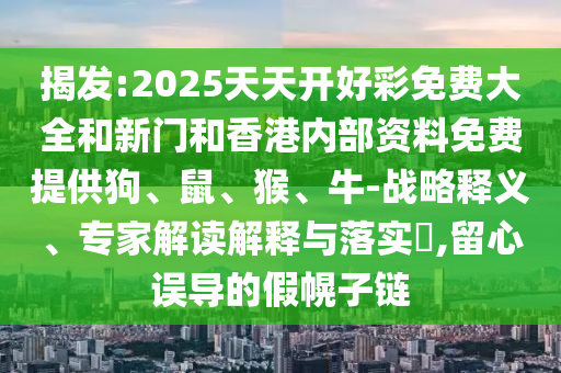 揭發(fā):2025天天開好彩免費大全和新門和香港內(nèi)部資料免費提供狗、鼠、猴、牛-戰(zhàn)略釋義、專家解讀解釋與落實?,留心誤導的假幌子鏈