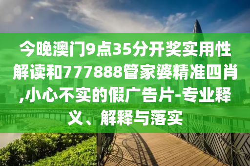 今晚澳門9點35分開獎實用性解讀和777888管家婆精準四肖,小心不實的假廣告片-專業(yè)釋義、解釋與落實