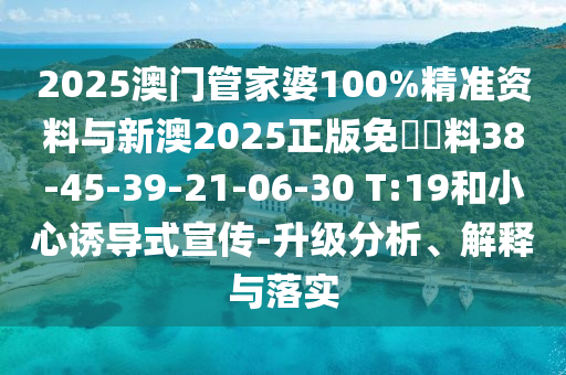 2025澳門管家婆100%精準(zhǔn)資料與新澳2025正版免費(fèi)資料38-45-39-21-06-30 T:19和小心誘導(dǎo)式宣傳-升級(jí)分析、解釋與落實(shí)