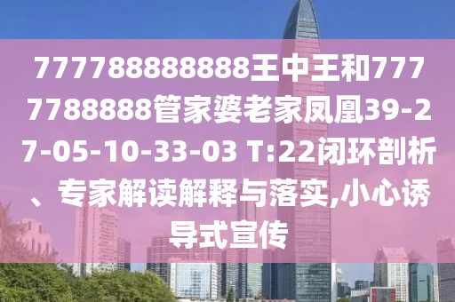 777788888888王中王和7777788888管家婆老家鳳凰39-27-05-10-33-03 T:22閉環(huán)剖析、專家解讀解釋與落實(shí),小心誘導(dǎo)式宣傳