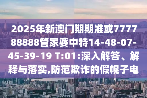 2025年新澳門期期準(zhǔn)或777788888管家婆中特14-48-07-45-39-19 T:01:深入解答、解釋與落實(shí),防范欺詐的假幌子電