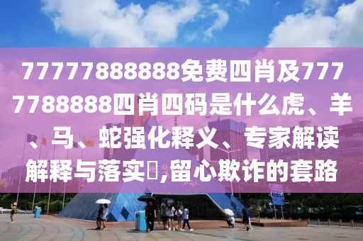 77777888888免費(fèi)四肖及7777788888四肖四碼是什么虎、羊、馬、蛇強(qiáng)化釋義、專家解讀解釋與落實(shí)?,留心欺詐的套路