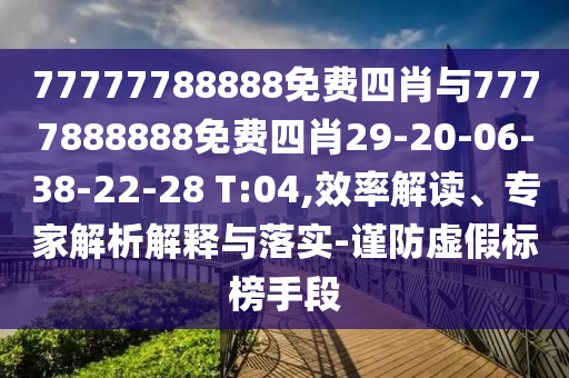 77777788888免費(fèi)四肖與7777888888免費(fèi)四肖29-20-06-38-22-28 T:04,效率解讀、專家解析解釋與落實(shí)-謹(jǐn)防虛假標(biāo)榜手段