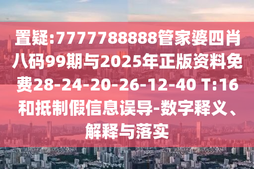 置疑:7777788888管家婆四肖八碼99期與2025年正版資料免費(fèi)28-24-20-26-12-40 T:16和抵制假信息誤導(dǎo)-數(shù)字釋義、解釋與落實(shí)