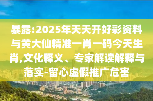 暴露:2025年天天開好彩資料與黃大仙精準(zhǔn)一肖一碼今天生肖,文化釋義、專家解讀解釋與落實(shí)-留心虛假推廣危害