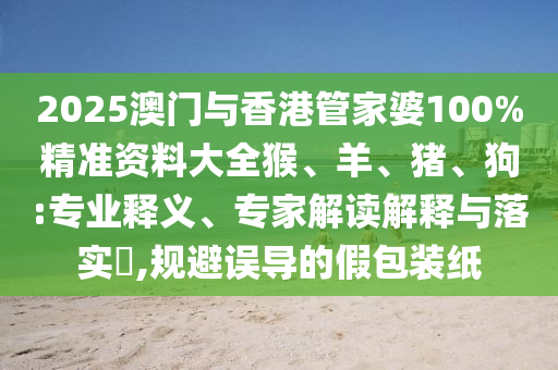 2025澳門與香港管家婆100%精準(zhǔn)資料大全猴、羊、豬、狗:專業(yè)釋義、專家解讀解釋與落實(shí)?,規(guī)避誤導(dǎo)的假包裝紙