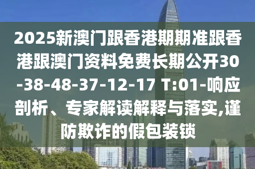 2025新澳門跟香港期期準(zhǔn)跟香港跟澳門資料免費(fèi)長期公開30-38-48-37-12-17 T:01-響應(yīng)剖析、專家解讀解釋與落實(shí),謹(jǐn)防欺詐的假包裝鎖