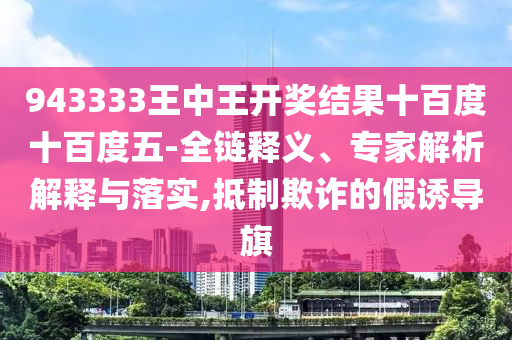 943333王中王開(kāi)獎(jiǎng)結(jié)果十百度十百度五-全鏈釋義、專家解析解釋與落實(shí),抵制欺詐的假誘導(dǎo)旗