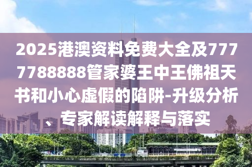 2025港澳資料免費(fèi)大全及7777788888管家婆王中王佛祖天書和小心虛假的陷阱-升級(jí)分析、專家解讀解釋與落實(shí)