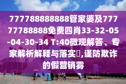 777788888888管家婆及77777788888免費(fèi)四肖33-32-05-04-30-34 T:40微觀解答、專家解析解釋與落實(shí)?,謹(jǐn)防欺詐的假營(yíng)銷霧
